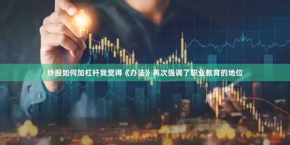 炒股如何加杠杆我觉得《办法》再次强调了职业教育的地位