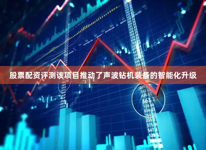 股票配资评测该项目推动了声波钻机装备的智能化升级
