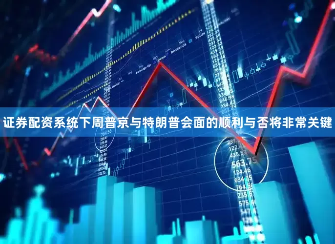 证券配资系统下周普京与特朗普会面的顺利与否将非常关键