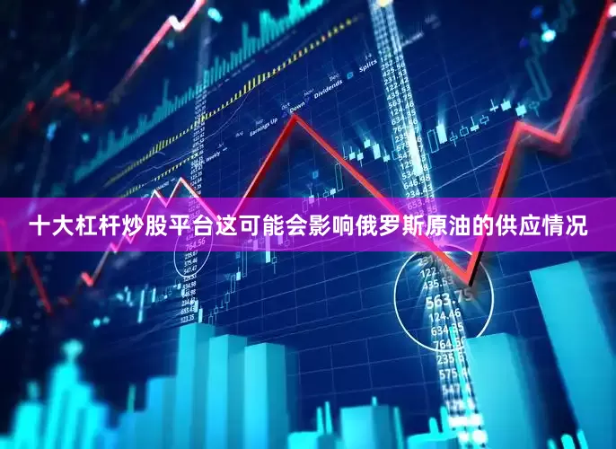 十大杠杆炒股平台这可能会影响俄罗斯原油的供应情况