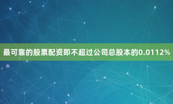 最可靠的股票配资即不超过公司总股本的0.0112%