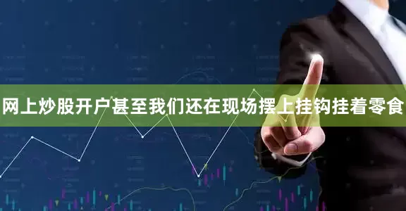 网上炒股开户甚至我们还在现场摆上挂钩挂着零食