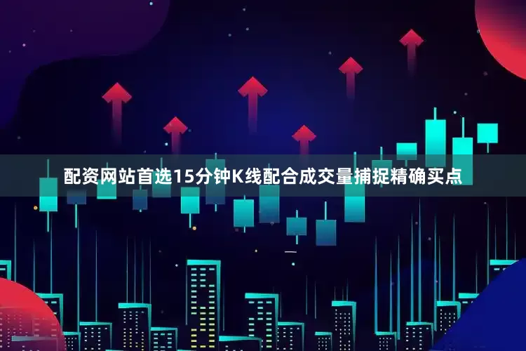 配资网站首选15分钟K线配合成交量捕捉精确买点