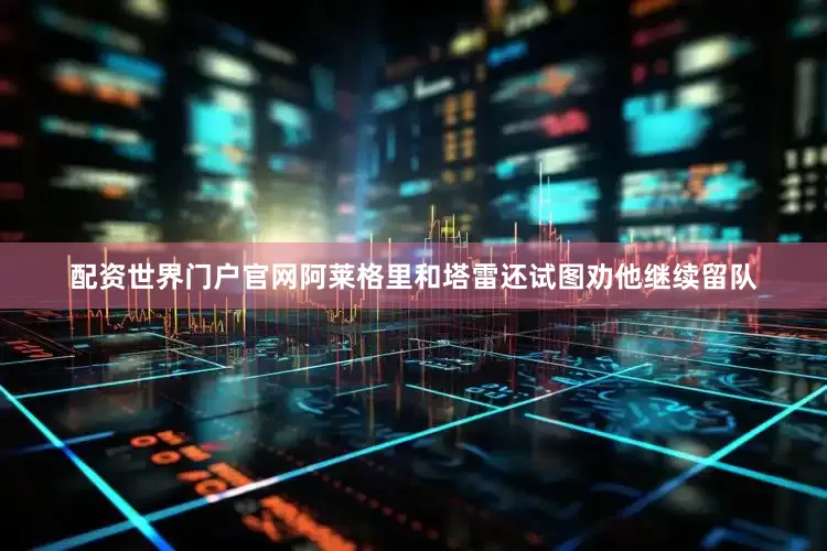 配资世界门户官网阿莱格里和塔雷还试图劝他继续留队