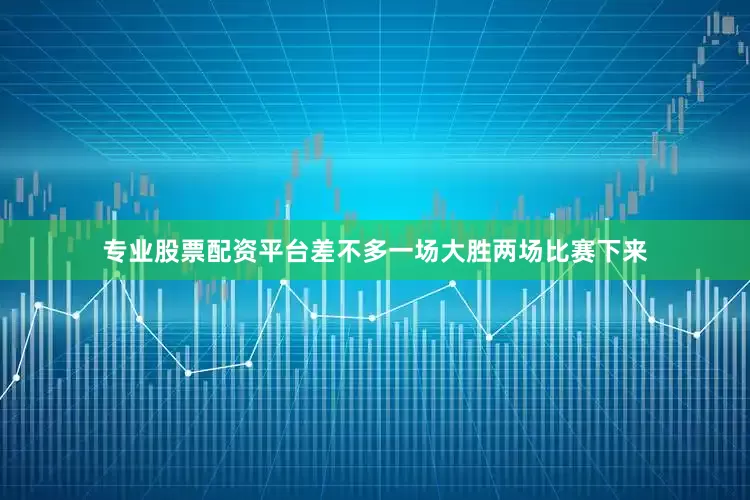 专业股票配资平台差不多一场大胜两场比赛下来