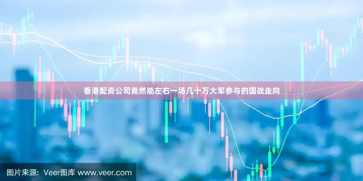 香港配资公司竟然能左右一场几十万大军参与的国战走向