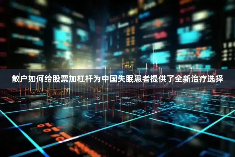 散户如何给股票加杠杆为中国失眠患者提供了全新治疗选择