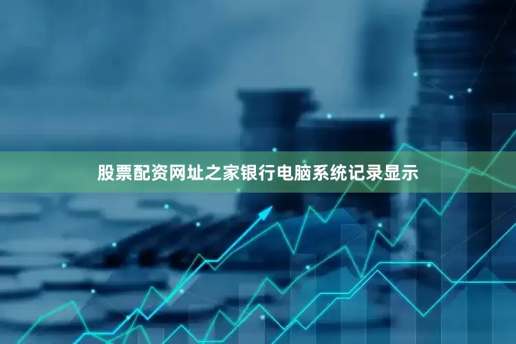 股票配资网址之家银行电脑系统记录显示