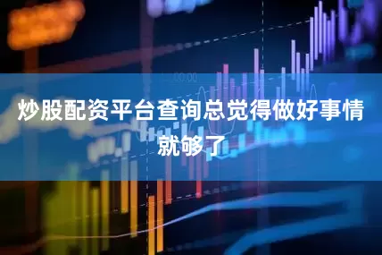 炒股配资平台查询总觉得做好事情就够了