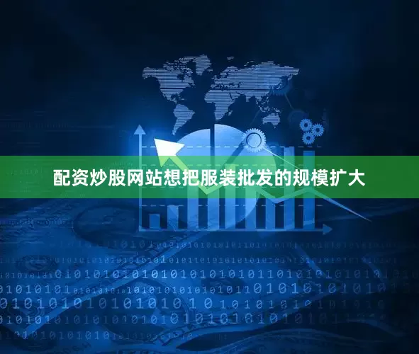 配资炒股网站想把服装批发的规模扩大