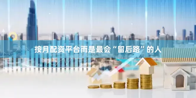 按月配资平台而是最会“留后路”的人