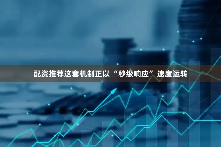 配资推荐这套机制正以 “秒级响应” 速度运转