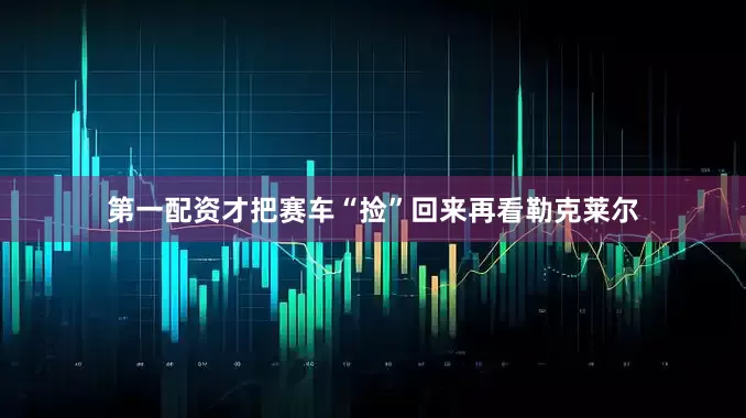 第一配资才把赛车“捡”回来再看勒克莱尔
