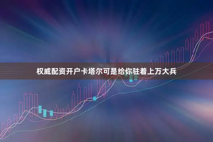 权威配资开户卡塔尔可是给你驻着上万大兵
