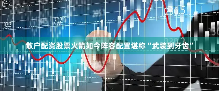 散户配资股票火箭如今阵容配置堪称“武装到牙齿”