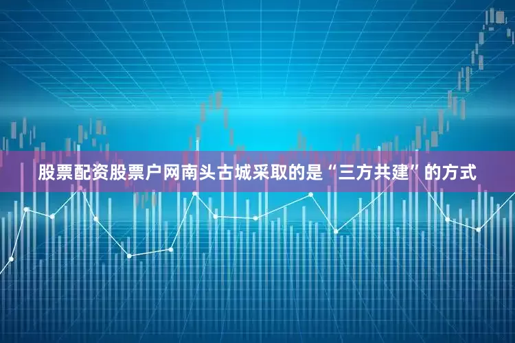 股票配资股票户网南头古城采取的是“三方共建”的方式