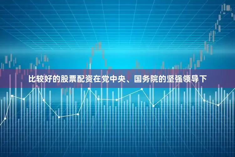 比较好的股票配资在党中央、国务院的坚强领导下