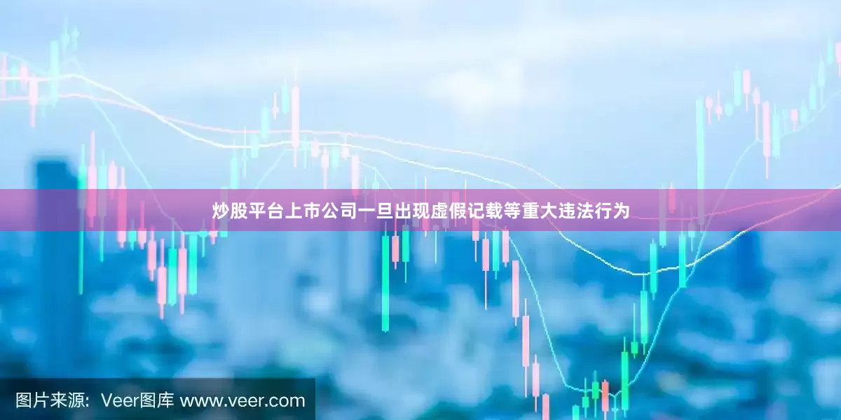 炒股平台上市公司一旦出现虚假记载等重大违法行为