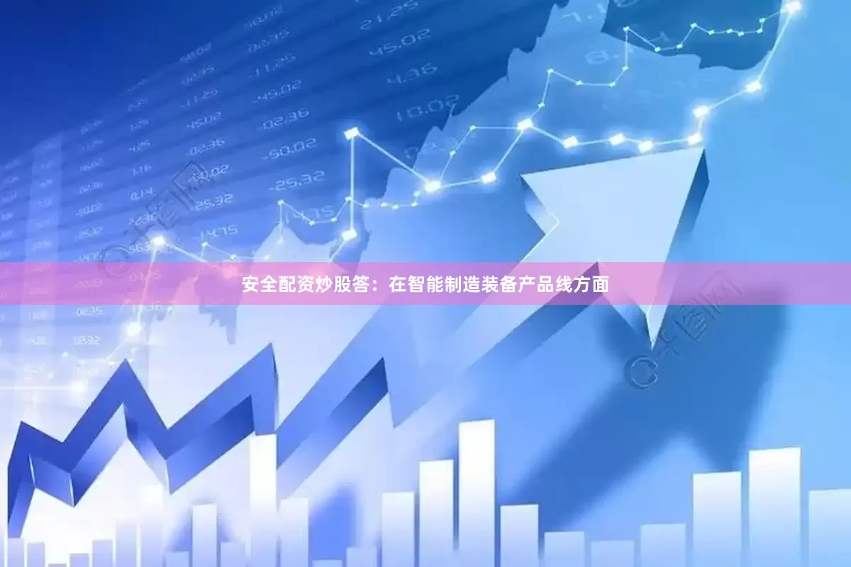 安全配资炒股　　答：在智能制造装备产品线方面