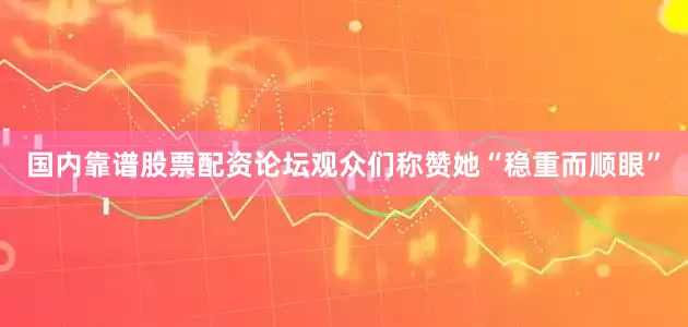 国内靠谱股票配资论坛观众们称赞她“稳重而顺眼”