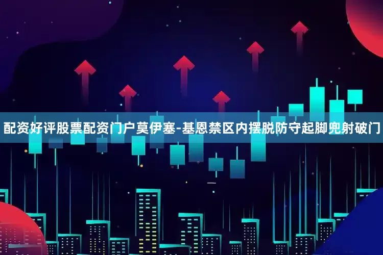 配资好评股票配资门户莫伊塞-基恩禁区内摆脱防守起脚兜射破门