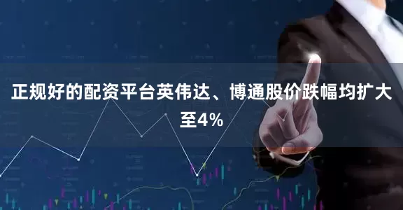 正规好的配资平台英伟达、博通股价跌幅均扩大至4%