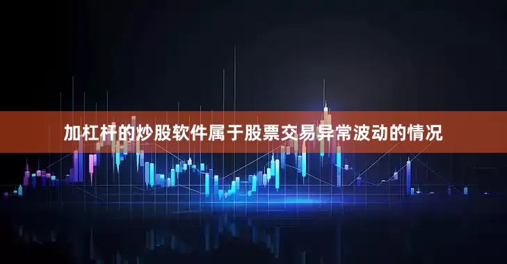 加杠杆的炒股软件属于股票交易异常波动的情况