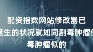 配资指数网站修改器已然诞生的状况就如同剧毒肿瘤似的