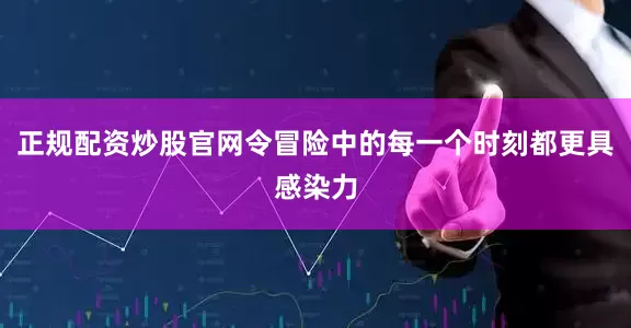 正规配资炒股官网令冒险中的每一个时刻都更具感染力