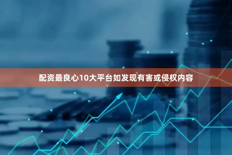 配资最良心10大平台如发现有害或侵权内容
