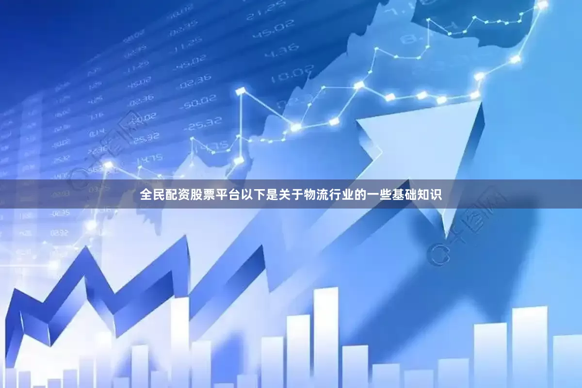 全民配资股票平台以下是关于物流行业的一些基础知识