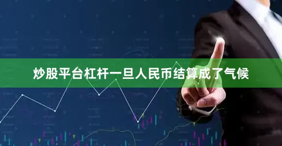 炒股平台杠杆一旦人民币结算成了气候