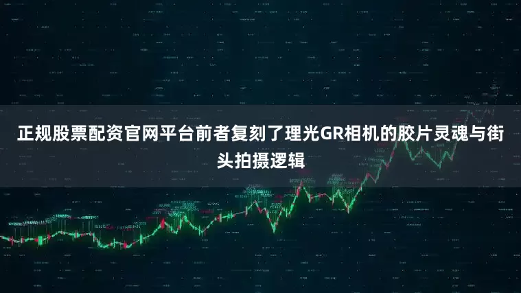 正规股票配资官网平台前者复刻了理光GR相机的胶片灵魂与街头拍摄逻辑