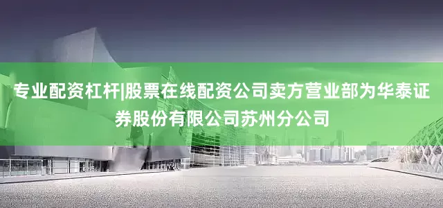 专业配资杠杆|股票在线配资公司卖方营业部为华泰证券股份有限公司苏州分公司